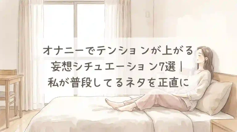 オナニーでテンションが上がる妄想シチュエーション7選｜私が普段してるネタを正直に