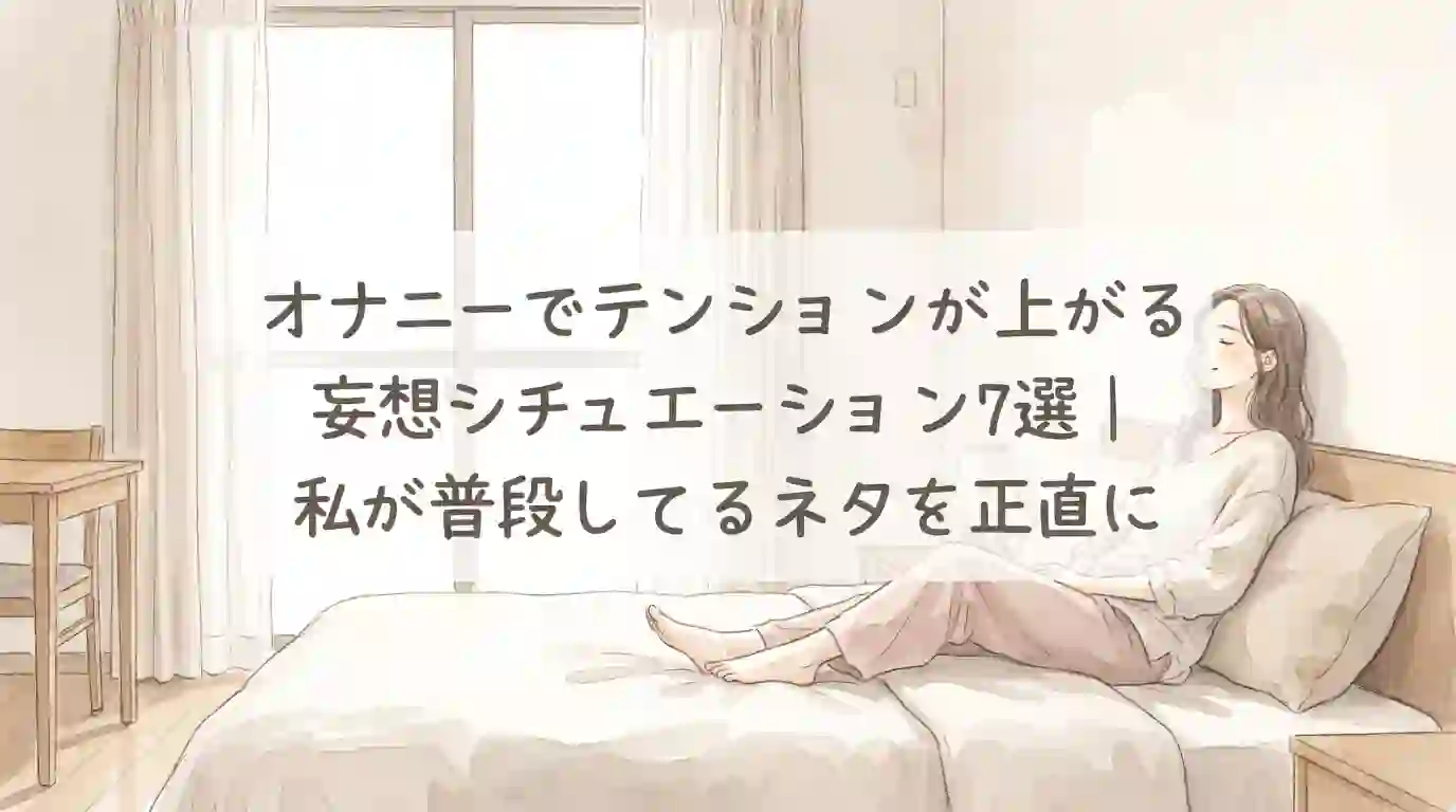 オナニーでテンションが上がる妄想シチュエーション7選｜私が普段してるネタを正直に