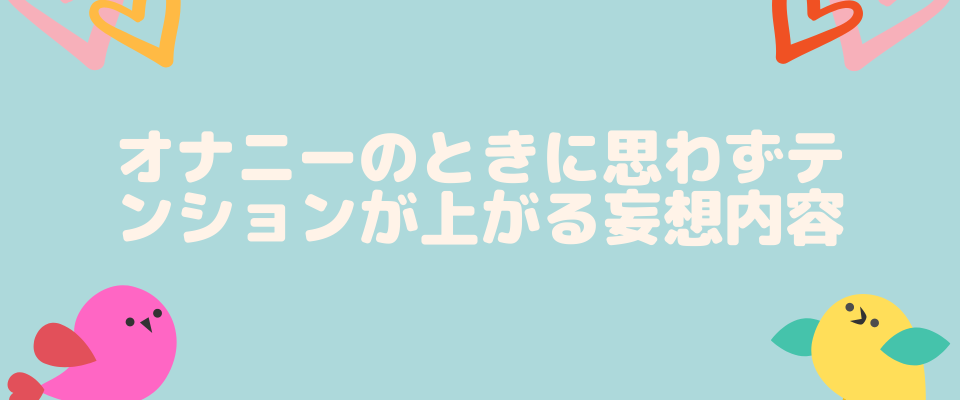 オナニーのときに思わずテンションが上がる妄想内容