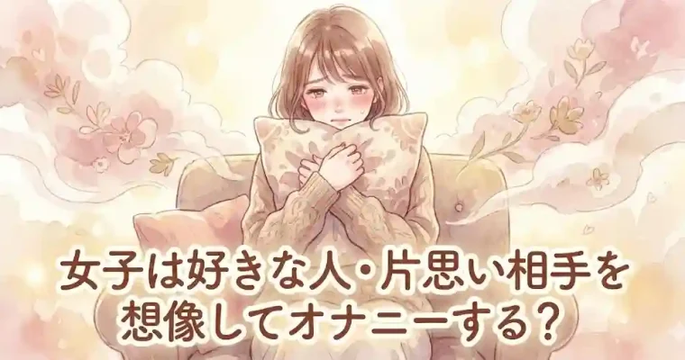 女子は好きな人・片思い相手を想像してオナニーする？