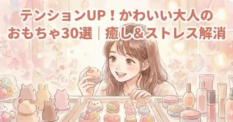テンションUP！かわいい大人のおもちゃ30選｜癒し＆ストレス解消