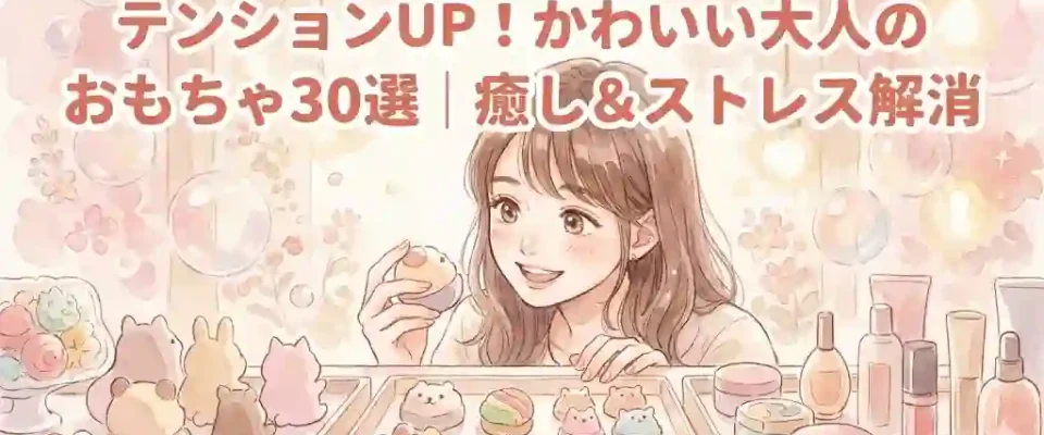 テンションUP！かわいい大人のおもちゃ30選｜癒し＆ストレス解消