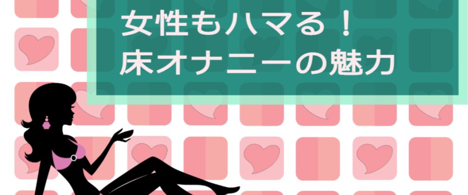 女性もハマる！床オナニーの魅力