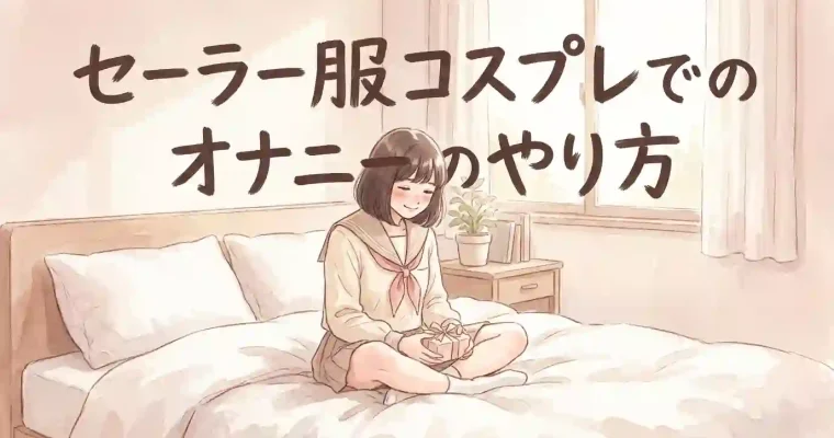 セーラー服コスプレでのオナニーのやり方・大人のおもちゃを使ったコスプレオナニー