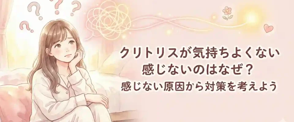 クリトリスが気持ちよくない感じないのはなぜ？感じない原因から対策を考えよう