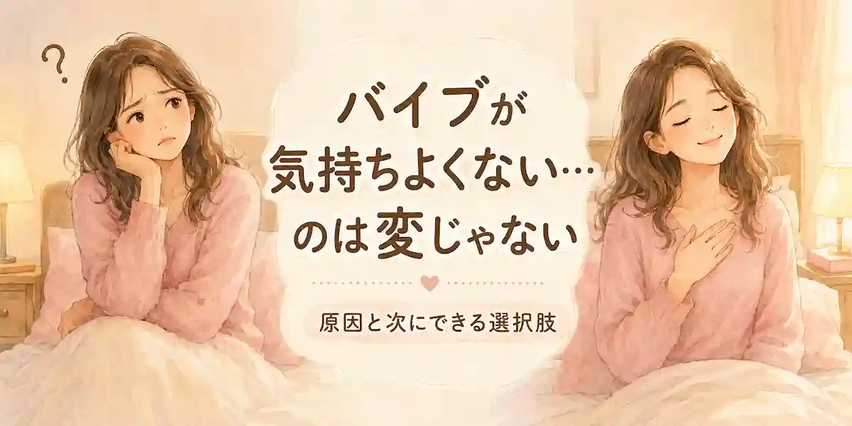 バイブが気持ちよくない・感じないのは変じゃない｜原因と次にできる選択肢