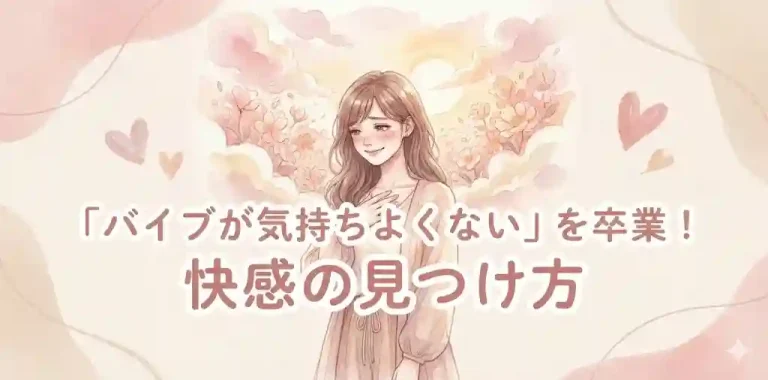 「バイブが気持ちよくない…」は卒業！原因解明＆快感の見つけ方